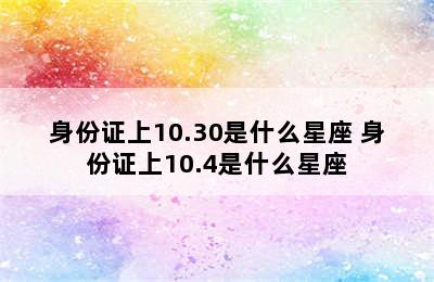 身份证上10.30是什么星座 身份证上10.4是什么星座